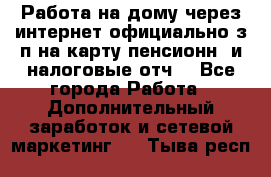 Работа на дому,через интернет,официально,з/п на карту,пенсионн. и налоговые отч. - Все города Работа » Дополнительный заработок и сетевой маркетинг   . Тыва респ.